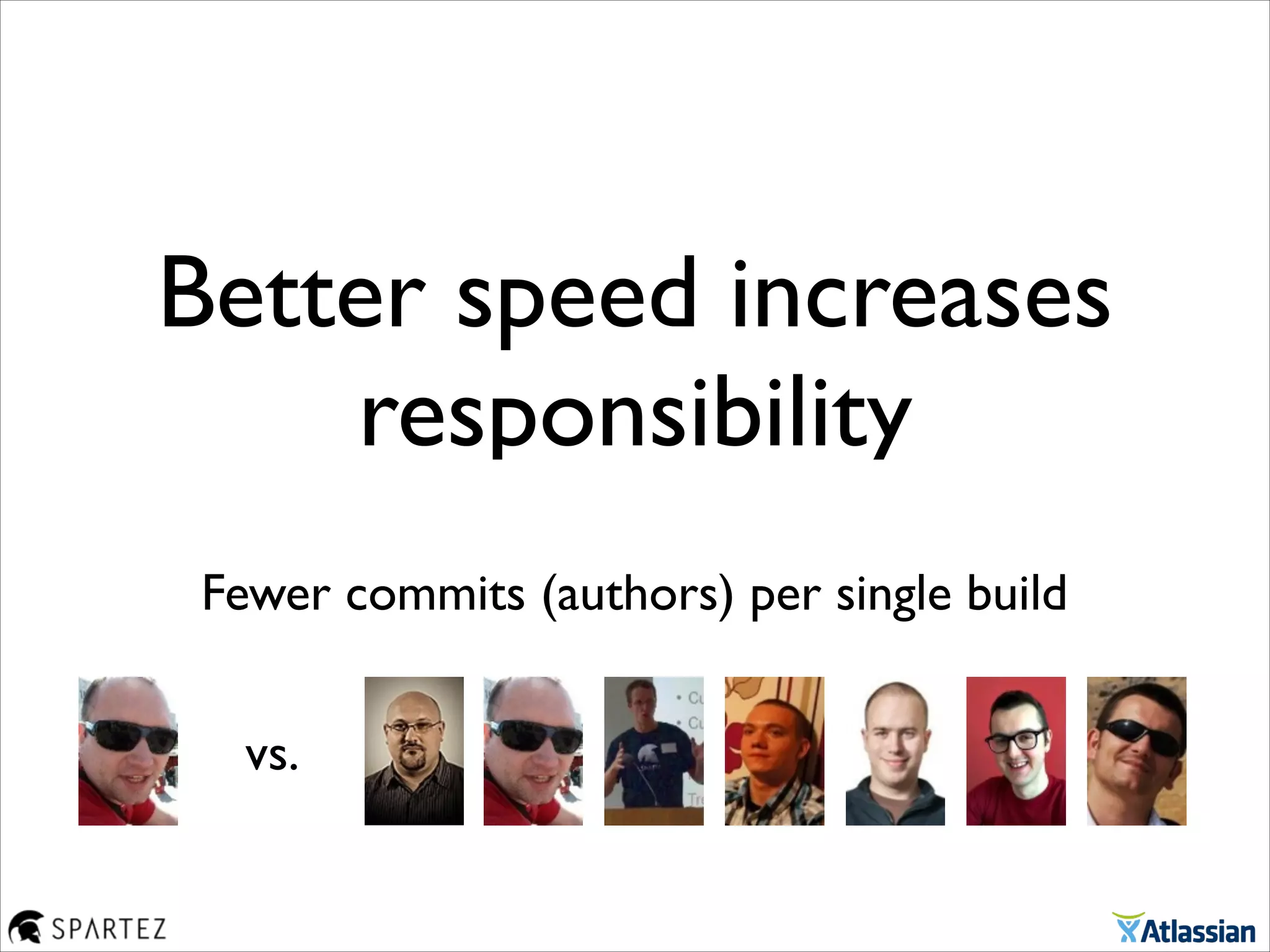 Better speed increases	

responsibility
Fewer commits (authors) per single build
vs.
 
