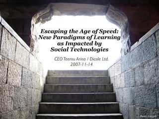 Escaping the Age of Speed:
New Paradigms of Learning
     as Impacted by
   Social Technologies
     CEO Teemu Arina / Dicole Ltd.
            2007-11-14




                                     Photo: Tracy O