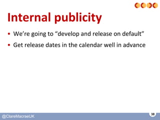 38
@ClareMacraeUK@ClareMacraeUK
Internal publicity
• We’re going to “develop and release on default”
• Get release dates i...