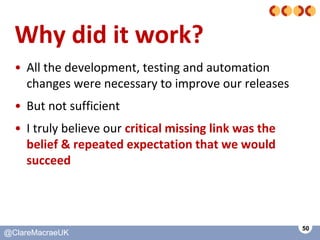 50
@ClareMacraeUK@ClareMacraeUK
Why did it work?
• All the development, testing and automation
changes were necessary to i...