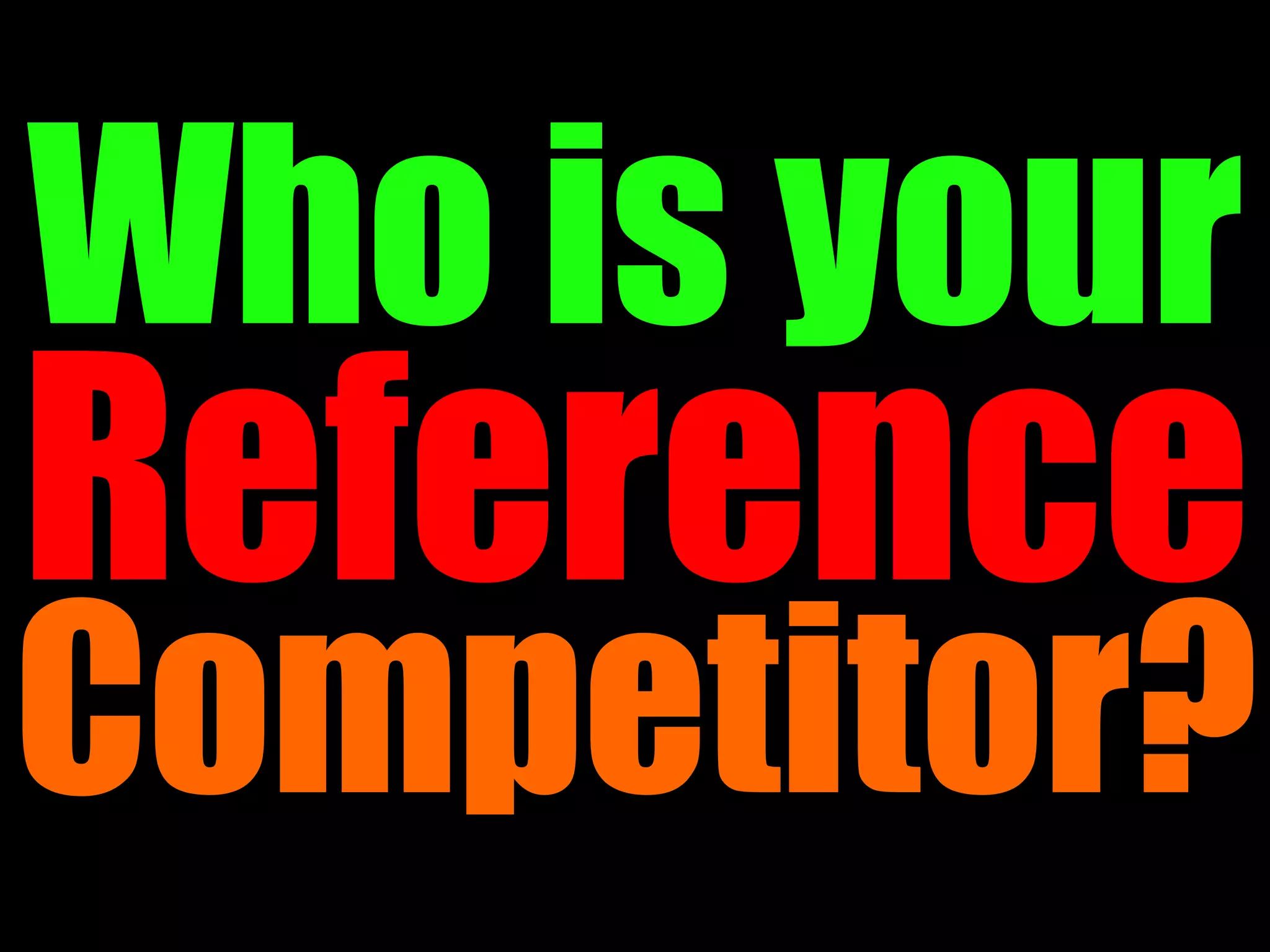 Who is your
Reference
Competitor?
 