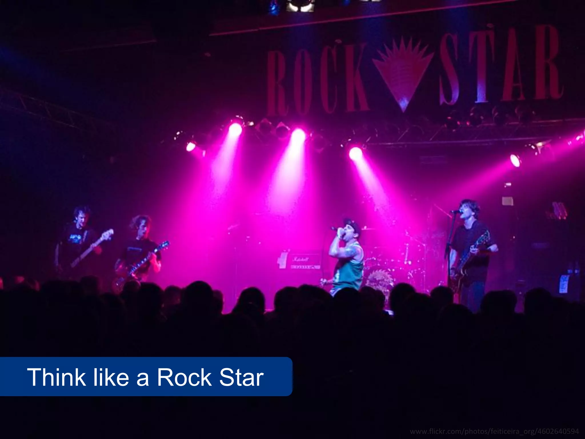 Think like a Rock Star
                         www.flickr.com/photos/feiticeira_org/4602640594
 