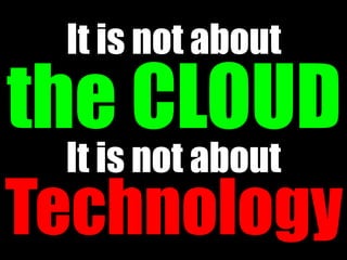 It is not about
the CLOUD
 It is not about
Technology
 
