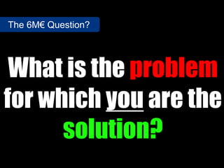The 6M€ Question?




 What is the problem
for which you are the
      solution?
 