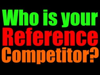 Who is your
Reference
Competitor?
 