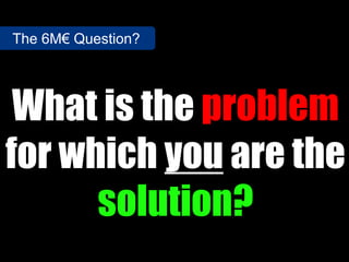 The 6M€ Question?




 What is the problem
for which you are the
      solution?
 