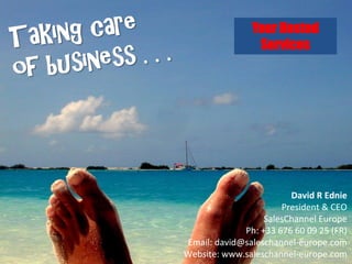 Your Hosted
                        Services




                               David R Ednie
                          President & CEO
                  SalesChannel Europe
             Ph: +33 676 60 09 25 (FR)
Email: david@saleschannel-europe.com
Website: www.saleschannel-europe.com
                   www.flickr.com/photos/horacio/3781750
 
