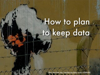 How to plan
to keep data



 Photo: Steve Punter, http://www.ﬂickr.com/photos/spunter/2554405690/
 