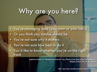Why are you here?

• You’re managing data (your own or your lab’s)
• Or you think you maybe should be
• You’re not sure wh...