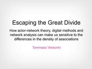 Escaping the Great Divide
How actor-network theory, digital methods and
network analysis can make us sensitive to the
differences in the density of associations
Tommaso Venturini
 