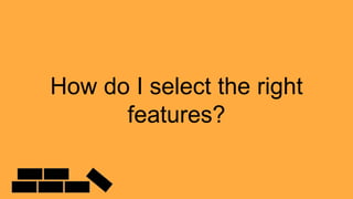 How do I select the right
features?
 