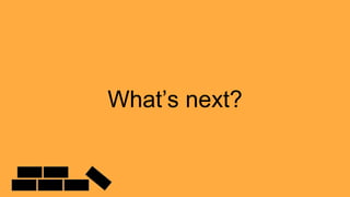 What’s next?
 