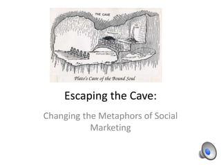 Escaping the Cave:
Changing the Metaphors of Social
Marketing
 