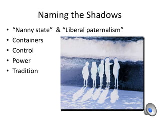 Naming the Shadows
• “Nanny state” & “Liberal paternalism”
• Containers
• Control
• Power
• Tradition
 