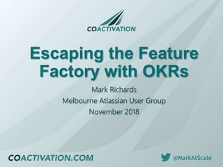@MarkAtScale@MarkAtScale
Escaping the Feature
Factory with OKRs
Mark Richards
Melbourne Atlassian User Group
November 2018
 