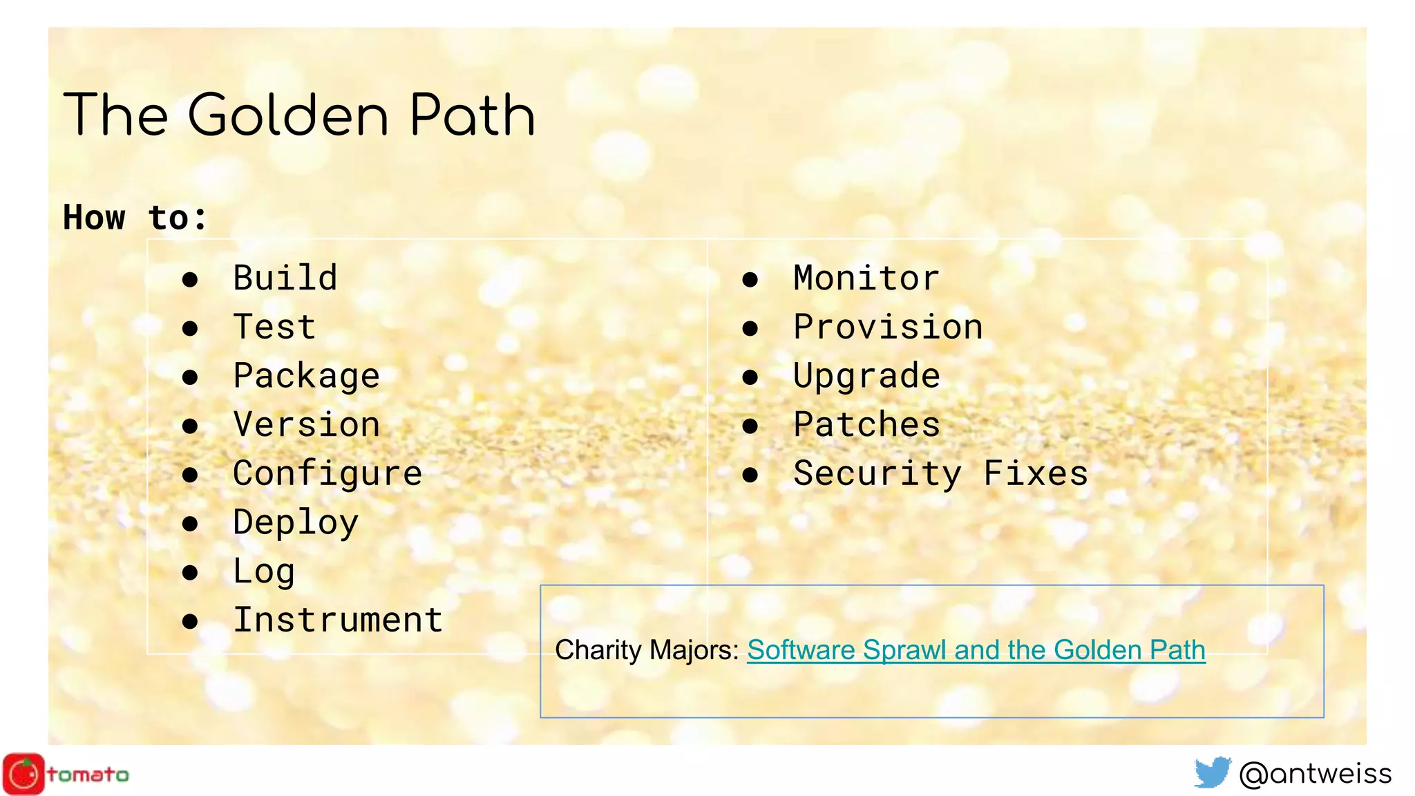 @antweiss
The Golden Path
How to:
● Build
● Test
● Package
● Version
● Configure
● Deploy
● Log
● Instrument
● Monitor
● Provision
● Upgrade
● Patches
● Security Fixes
Charity Majors: Software Sprawl and the Golden Path
 