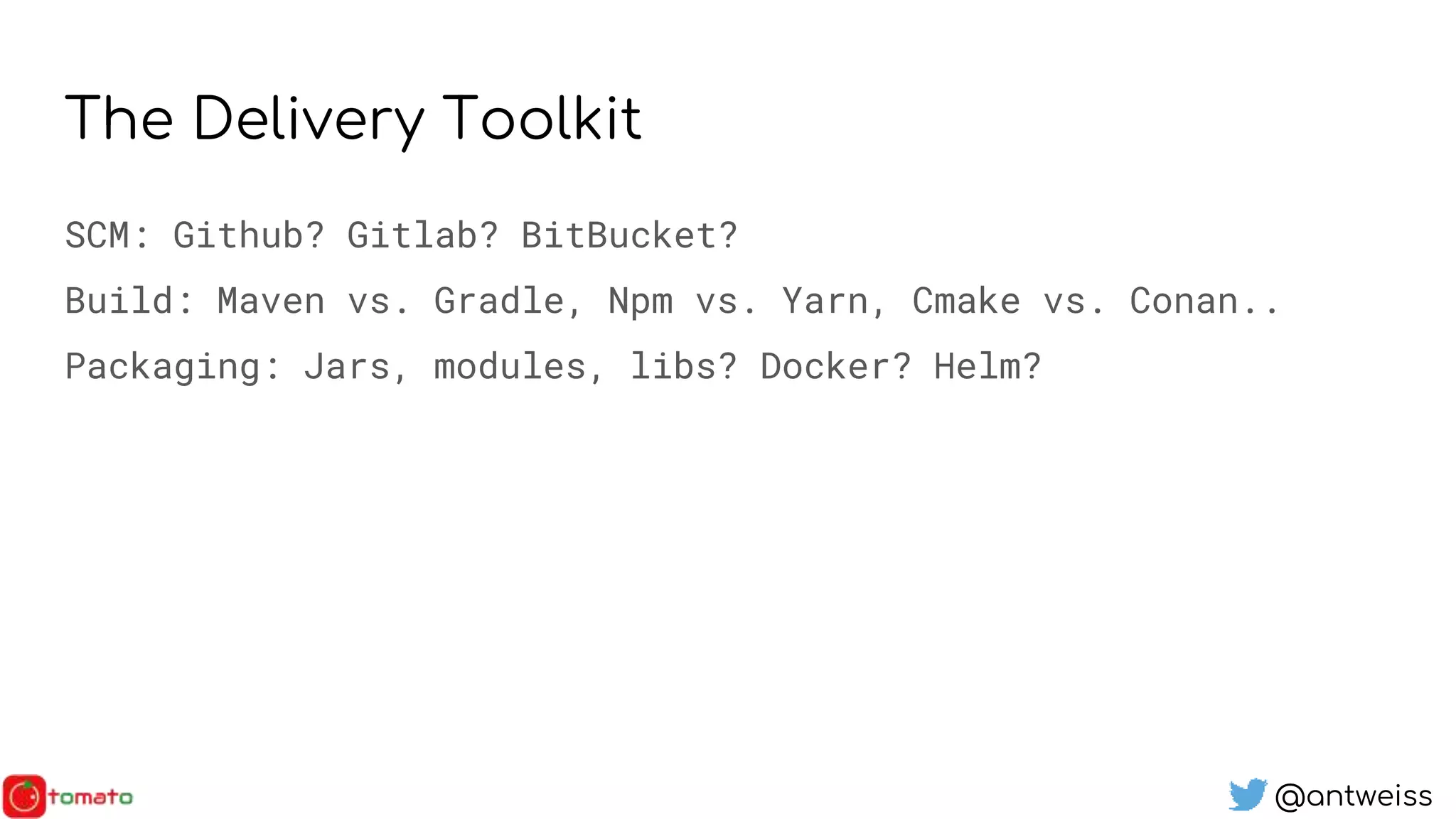@antweiss
The Delivery Toolkit
SCM: Github? Gitlab? BitBucket?
Build: Maven vs. Gradle, Npm vs. Yarn, Cmake vs. Conan..
Packaging: Jars, modules, libs? Docker? Helm?
 