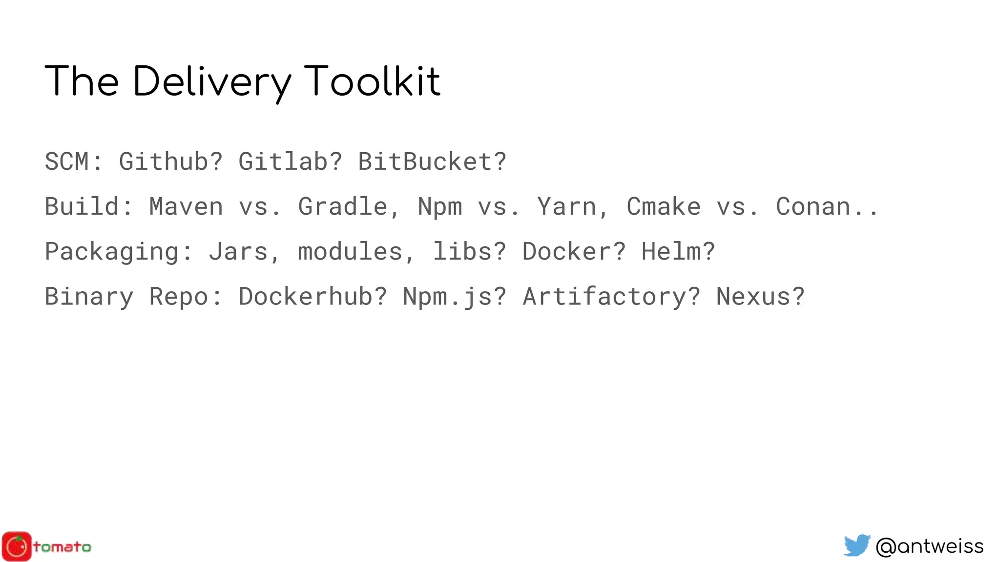 @antweiss
The Delivery Toolkit
SCM: Github? Gitlab? BitBucket?
Build: Maven vs. Gradle, Npm vs. Yarn, Cmake vs. Conan..
Packaging: Jars, modules, libs? Docker? Helm?
Binary Repo: Dockerhub? Npm.js? Artifactory? Nexus?
 