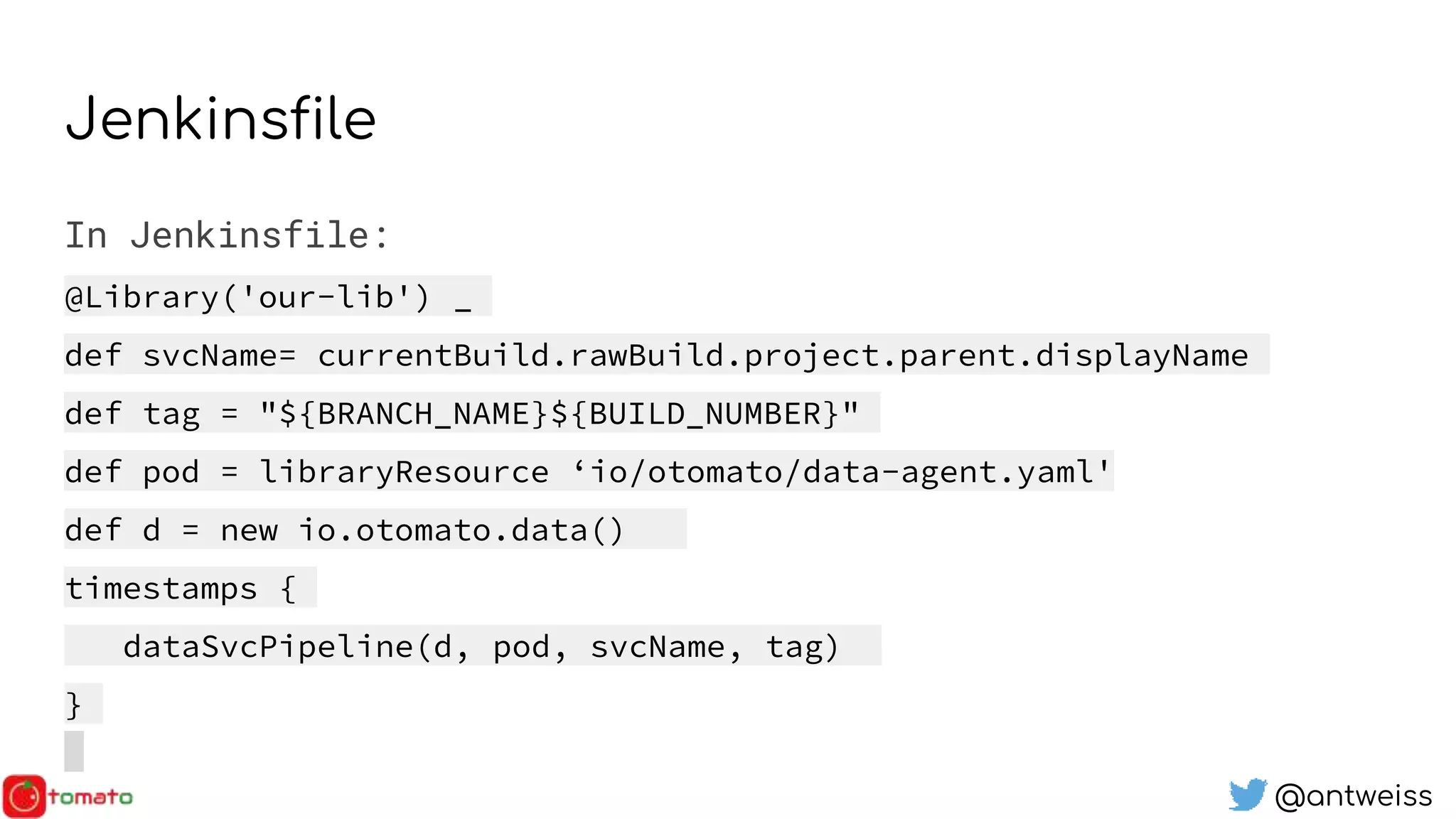 @antweiss
Jenkinsfile
In Jenkinsfile:
@Library('our-lib') _
def svcName= currentBuild.rawBuild.project.parent.displayName
def tag = "${BRANCH_NAME}${BUILD_NUMBER}"
def pod = libraryResource ‘io/otomato/data-agent.yaml'
def d = new io.otomato.data()
timestamps {
dataSvcPipeline(d, pod, svcName, tag)
}
 
