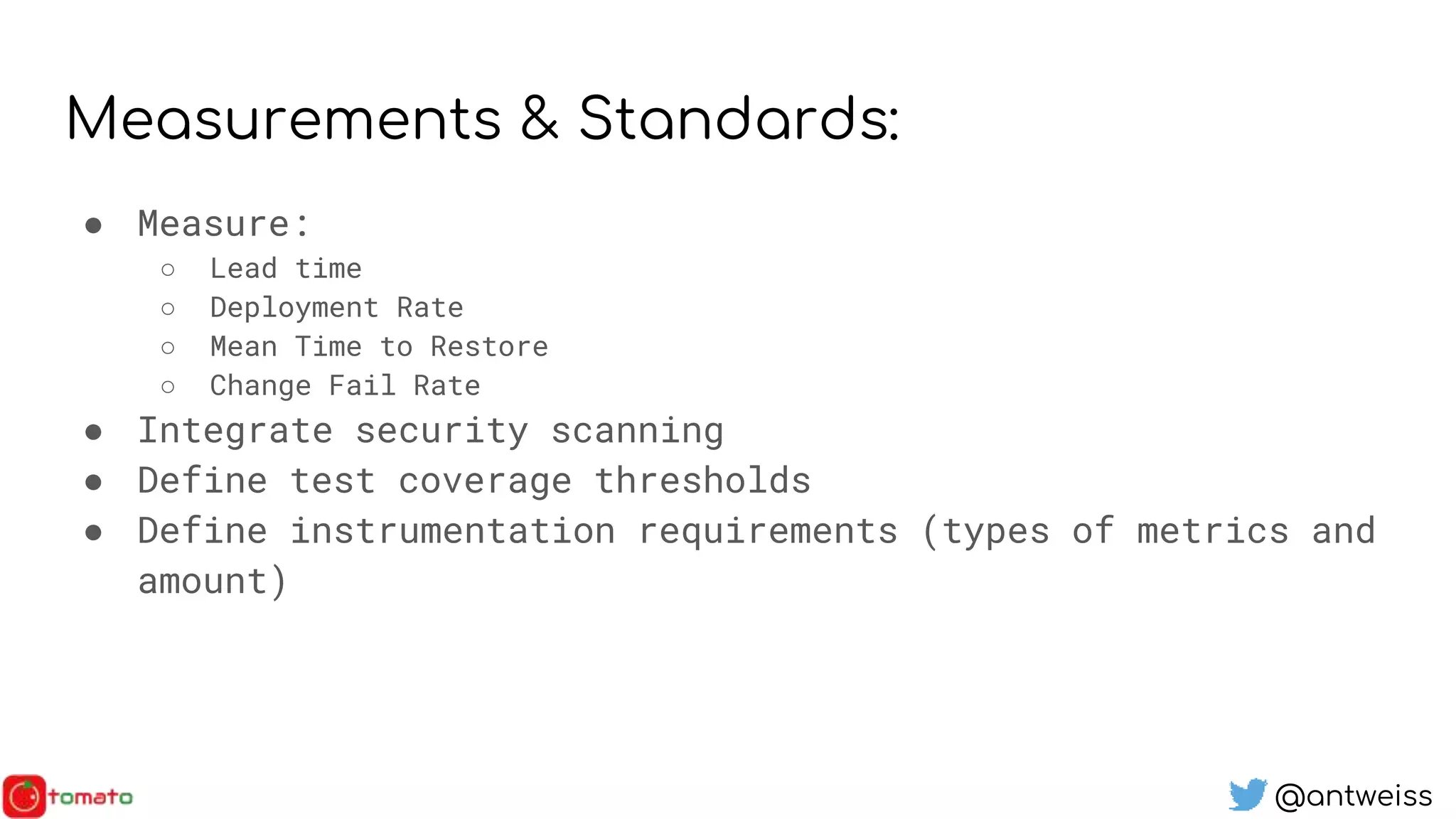 @antweiss
Measurements & Standards:
● Measure:
○ Lead time
○ Deployment Rate
○ Mean Time to Restore
○ Change Fail Rate
● Integrate security scanning
● Define test coverage thresholds
● Define instrumentation requirements (types of metrics and
amount)
 