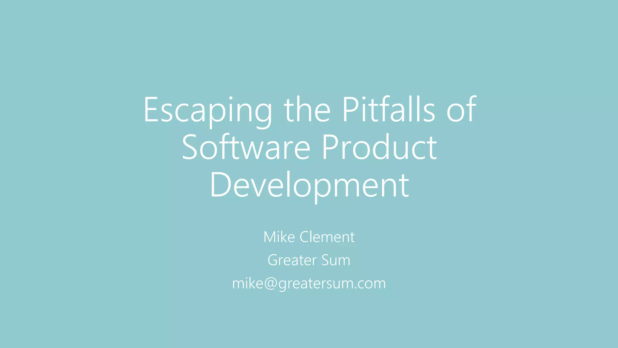 Escaping the Pitfalls of
Software Product
Development
Mike Clement
Greater Sum
mike@greatersum.com