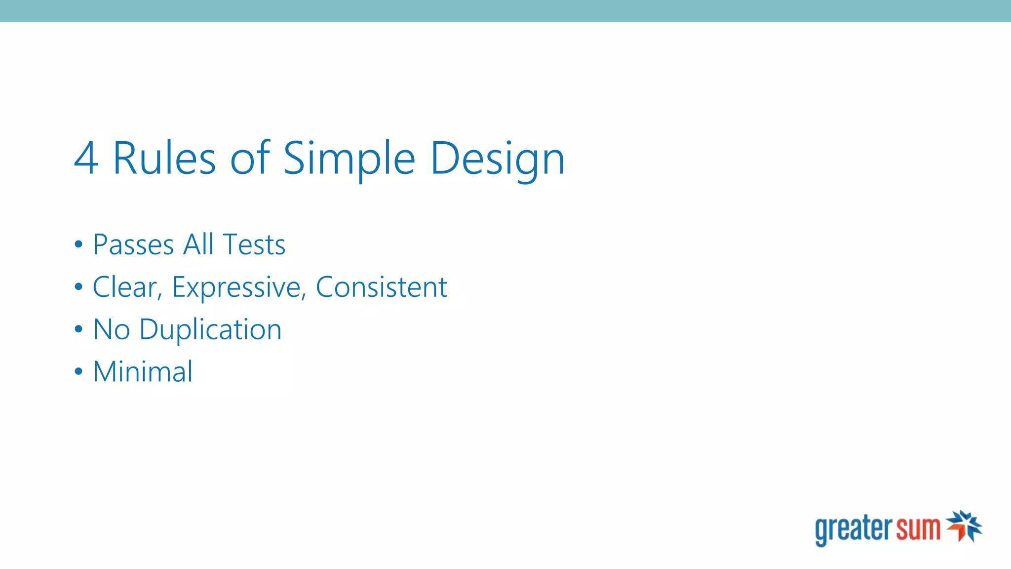 4 Rules of Simple Design
• Passes All Tests
• Clear, Expressive, Consistent
• No Duplication
• Minimal