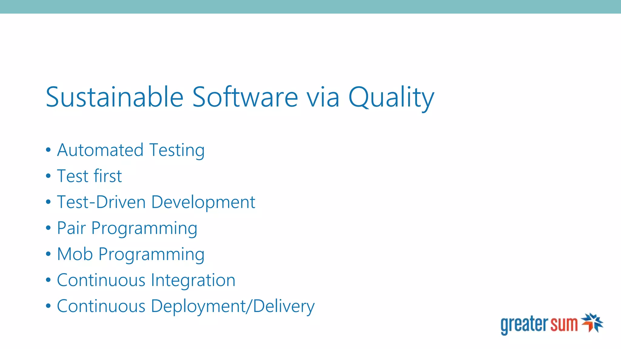 Sustainable Software via Quality
• Automated Testing
• Test first
• Test-Driven Development
• Pair Programming
• Mob Programming
• Continuous Integration
• Continuous Deployment/Delivery