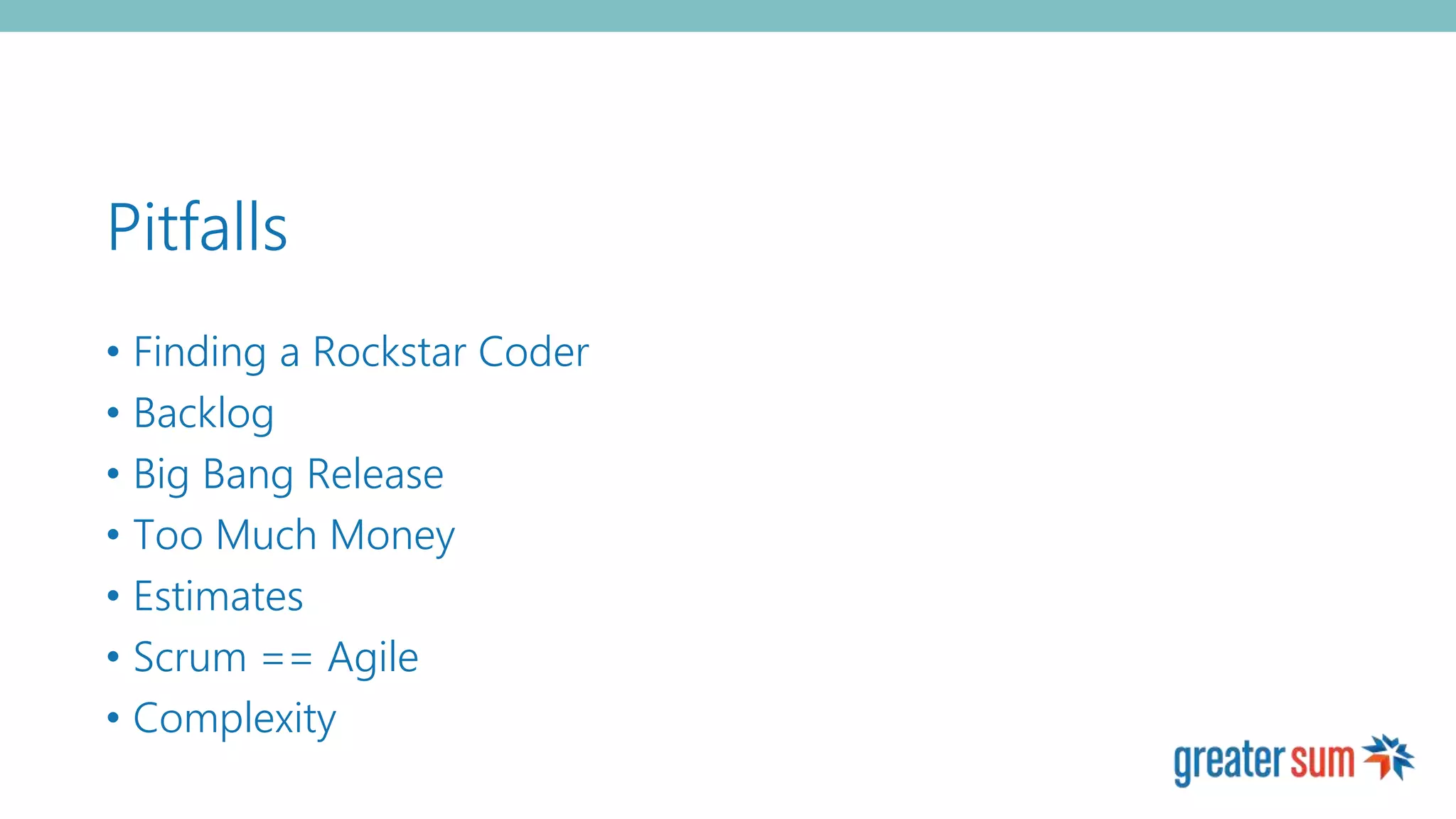 Pitfalls
• Finding a Rockstar Coder
• Backlog
• Big Bang Release
• Too Much Money
• Estimates
• Scrum == Agile
• Complexity