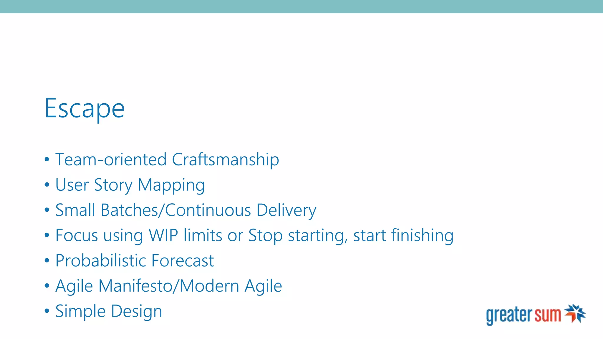 Escape
• Team-oriented Craftsmanship
• User Story Mapping
• Small Batches/Continuous Delivery
• Focus using WIP limits or Stop starting, start finishing
• Probabilistic Forecast
• Agile Manifesto/Modern Agile
• Simple Design