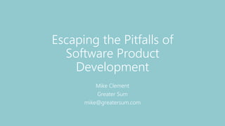 Escaping the Pitfalls of
Software Product
Development
Mike Clement
Greater Sum
mike@greatersum.com
 