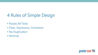 4 Rules of Simple Design
• Passes All Tests
• Clear, Expressive, Consistent
• No Duplication
• Minimal
 
