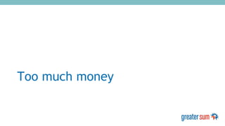 Too much money
 
