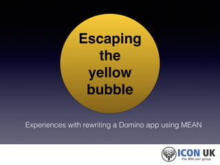 Escaping 
the! 
yellow 
bubble 
Experiences with rewriting a Domino app using MEAN 
 