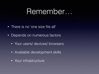 Remember… 
• There is no ‘one size fits all’ 
• Depends on numerous factors 
• Your users/ devices/ browsers 
• Available ...