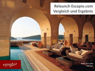 Relaunch Escapio.com
                          Vergleich und Ergebnis




                                                           Berlin, 20.11.2012
                                                                    Uwe Frers
Escapio Unique Hotels | Profil | Berlin, 27. August 2012
 