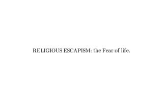 RELIGIOUS ESCAPISM: the Fear of life.
 