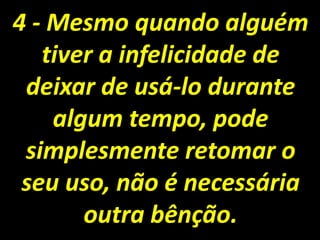 4 - Mesmo quando alguém tiver a infelicidade de deixar de usá-lo durante algum tempo, pode simplesmente retomar o seu uso, não é necessária outra bênção.