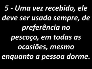 5 - Uma vez recebido, ele deve ser usado sempre, de preferência no pescoço, em todas as ocasiões, mesmo enquanto a pessoa dorme.