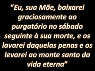“Eu, sua Mãe, baixarei graciosamente ao purgatório no sábado seguinte à sua morte, e os lavarei daquelas penas e os levarei ao monte santo da vida eterna” 