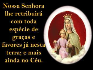 Nossa Senhora lhe retribuirá com toda espécie de graças e favores já nesta terra; e mais ainda no Céu.