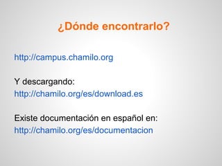 ¿Dónde encontrarlo?

http://campus.chamilo.org

Y descargando:
http://chamilo.org/es/download.es

Existe documentación en español en:
http://chamilo.org/es/documentacion
 