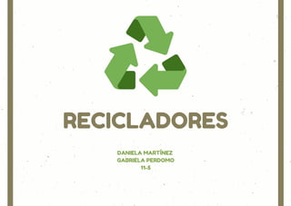 RECICLADORES
DANIELA MARTÍNEZ
GABRIELA PERDOMO
11-5
 