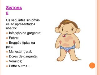 SINTOMA
S

Os seguintes sintomas
estão apresentados
abaixo:
 Infecção na garganta;

 Febre;

 Erupção típica na
pele;
 Mal estar geral;

 Dores de garganta;

 Vómitos;

 Entre outros…
 