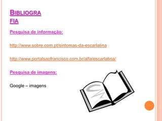 BIBLIOGRA
FIA
Pesquisa de informação:

http://www.sobre.com.pt/sintomas-da-escarlatina

http://www.portalsaofrancisco.com.br/alfa/escarlatina/

Pesquisa de imagens:

Google – imagens
 