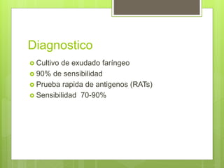 Diagnostico
 Cultivo de exudado faríngeo
 90% de sensibilidad
 Prueba rapida de antigenos (RATs)
 Sensibilidad 70-90%
 