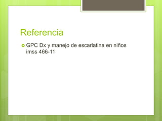 Referencia
 GPC Dx y manejo de escarlatina en niños
imss 466-11
 
