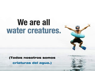 (Todos nosotros somos
criaturas del agua.)
 