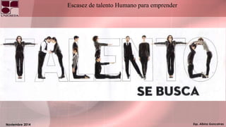 Esp. Albino Goncalves
Escasez de talento Humano para emprender
Noviembre 2014
 