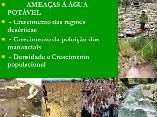AMEAÇAS À ÁGUA POTÁVEL - Crescimento das regiões desérticas - Crescimento da poluição dos mananciais - Densidade e Crescimento populacional 