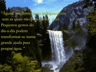 °Água é um desses bens indispensáveis, sem as quais não poderíamos viver.  Pequenos gestos do  dia-a-dia podem  transformar-se numa  grande ajuda para  poupar água. ° 